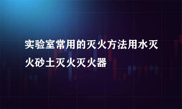 实验室常用的灭火方法用水灭火砂土灭火灭火器