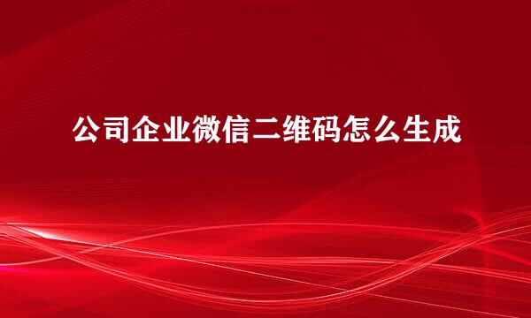 公司企业微信二维码怎么生成