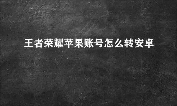 王者荣耀苹果账号怎么转安卓