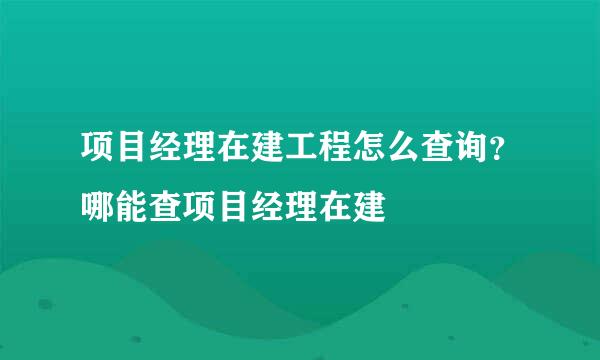 项目经理在建工程怎么查询？哪能查项目经理在建