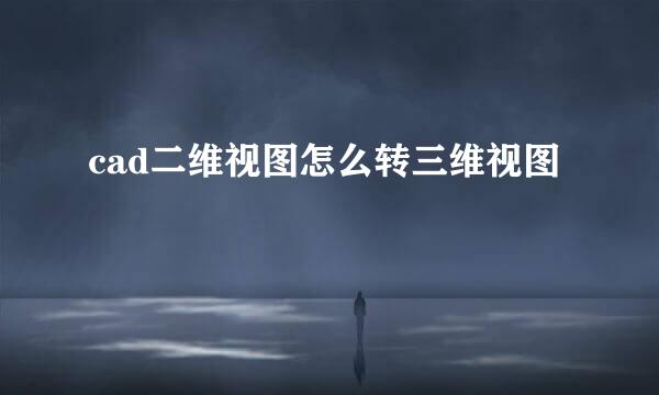 cad二维视图怎么转三维视图