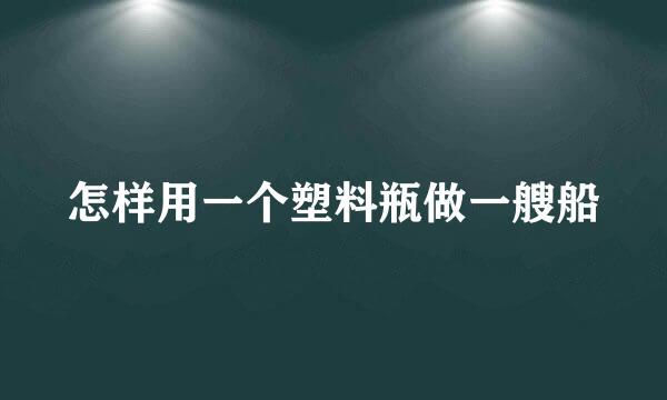 怎样用一个塑料瓶做一艘船
