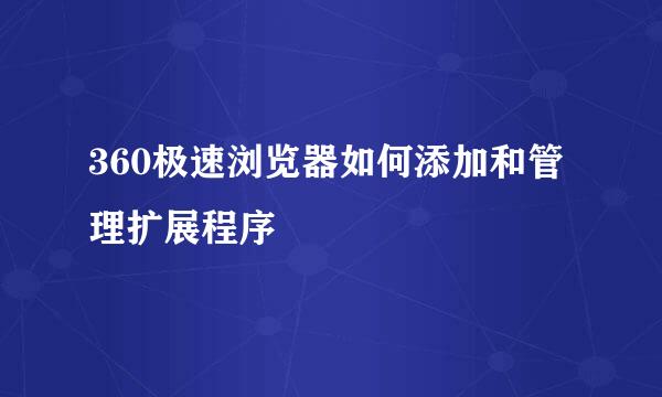 360极速浏览器如何添加和管理扩展程序