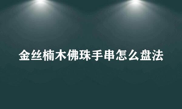 金丝楠木佛珠手串怎么盘法