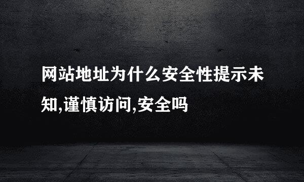 网站地址为什么安全性提示未知,谨慎访问,安全吗
