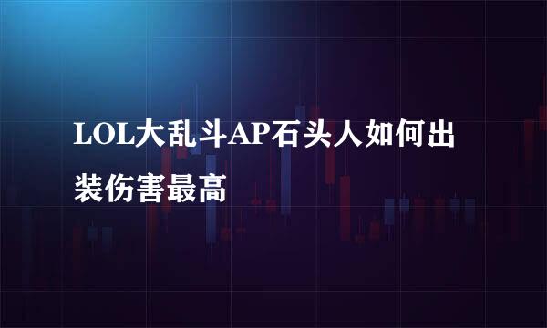 LOL大乱斗AP石头人如何出装伤害最高