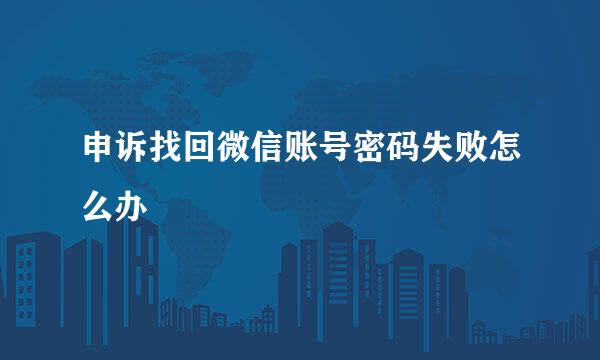 申诉找回微信账号密码失败怎么办