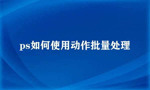 ps如何使用动作批量处理