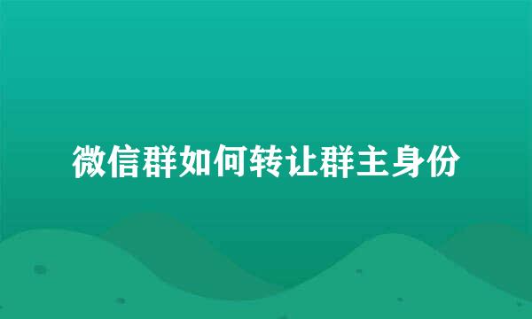 微信群如何转让群主身份