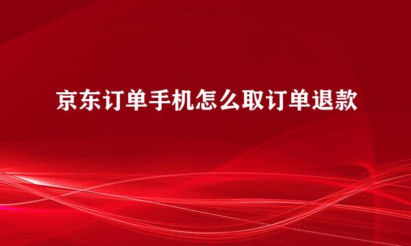 京东订单手机怎么取订单退款