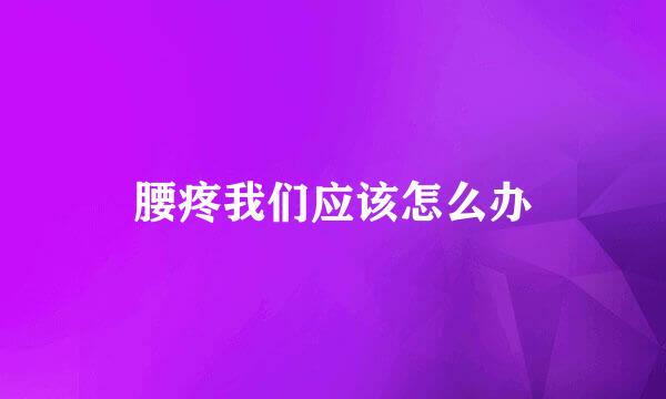 腰疼我们应该怎么办