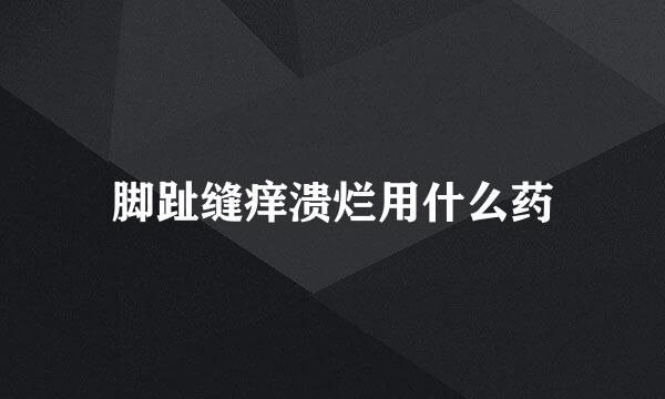 脚趾缝痒溃烂用什么药
