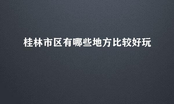 桂林市区有哪些地方比较好玩