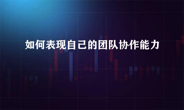 如何表现自己的团队协作能力