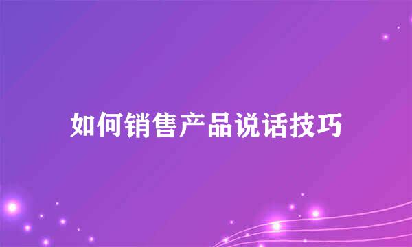 如何销售产品说话技巧