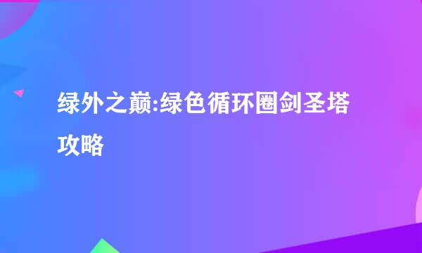 绿外之巅:绿色循环圈剑圣塔攻略
