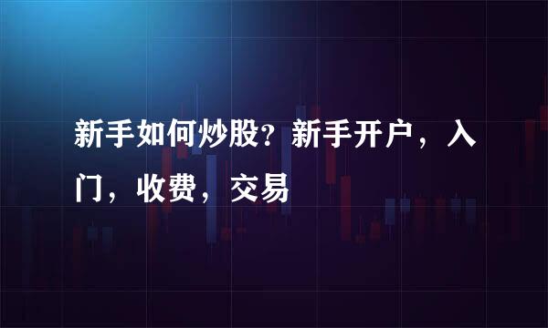 新手如何炒股？新手开户，入门，收费，交易