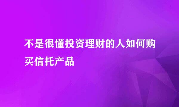 不是很懂投资理财的人如何购买信托产品