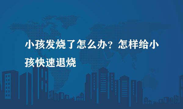 小孩发烧了怎么办？怎样给小孩快速退烧