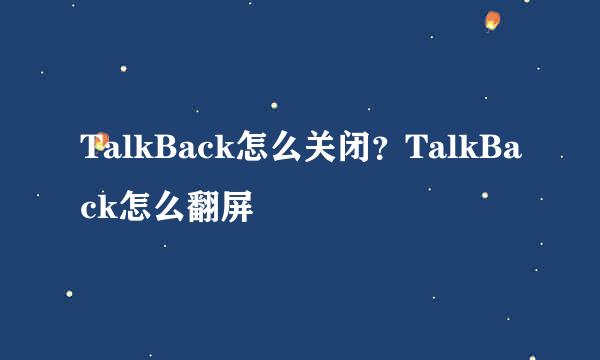TalkBack怎么关闭？TalkBack怎么翻屏