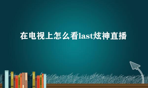 在电视上怎么看last炫神直播