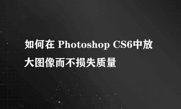如何在 Photoshop CS6中放大图像而不损失质量