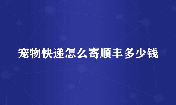 宠物快递怎么寄顺丰多少钱