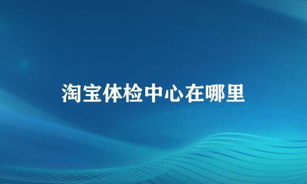 淘宝体检中心在哪里
