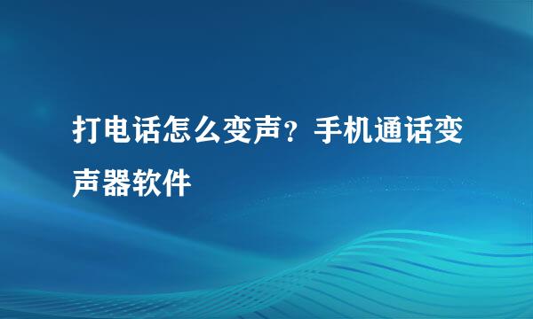 打电话怎么变声？手机通话变声器软件