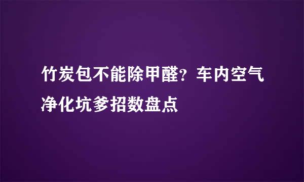 竹炭包不能除甲醛？车内空气净化坑爹招数盘点