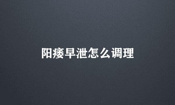 阳痿早泄怎么调理
