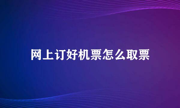 网上订好机票怎么取票
