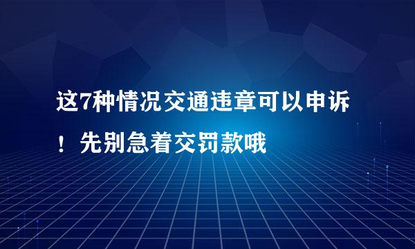 这7种情况交通违章可以申诉！先别急着交罚款哦
