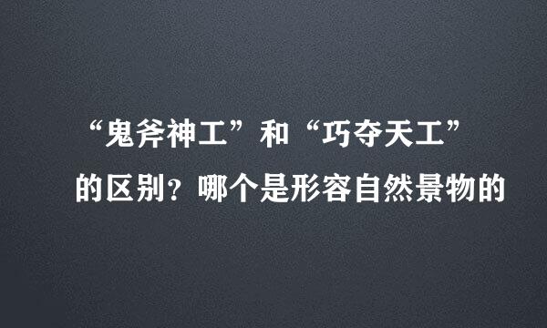“鬼斧神工”和“巧夺天工”的区别？哪个是形容自然景物的