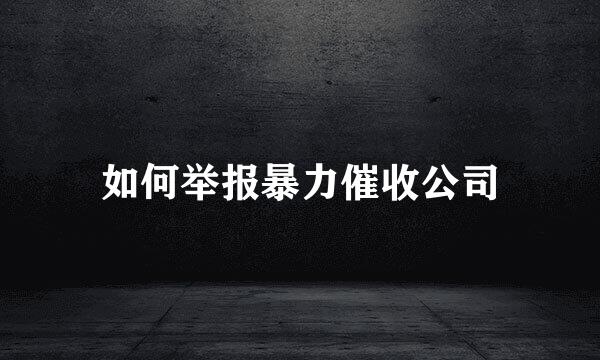 如何举报暴力催收公司