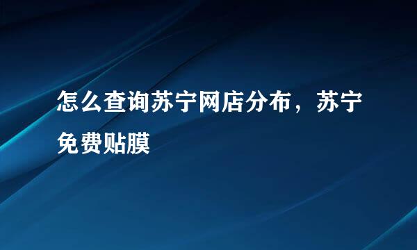 怎么查询苏宁网店分布，苏宁免费贴膜