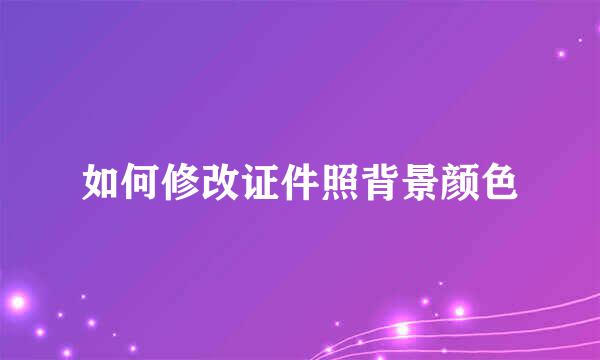 如何修改证件照背景颜色