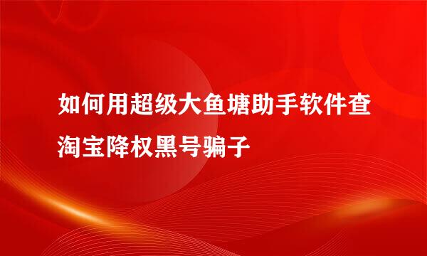 如何用超级大鱼塘助手软件查淘宝降权黑号骗子
