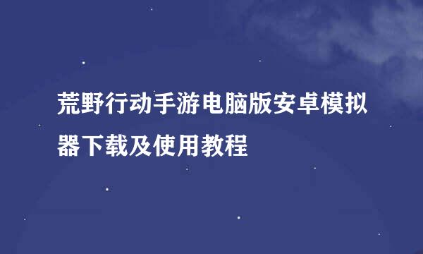 荒野行动手游电脑版安卓模拟器下载及使用教程