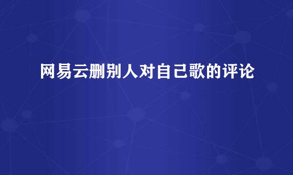 网易云删别人对自己歌的评论