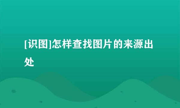 [识图]怎样查找图片的来源出处