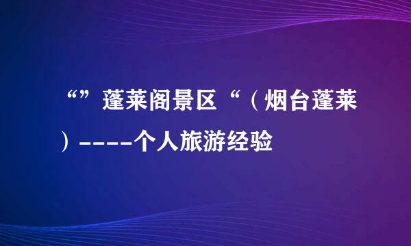 “”蓬莱阁景区“（烟台蓬莱）----个人旅游经验