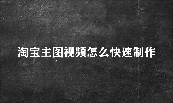 淘宝主图视频怎么快速制作