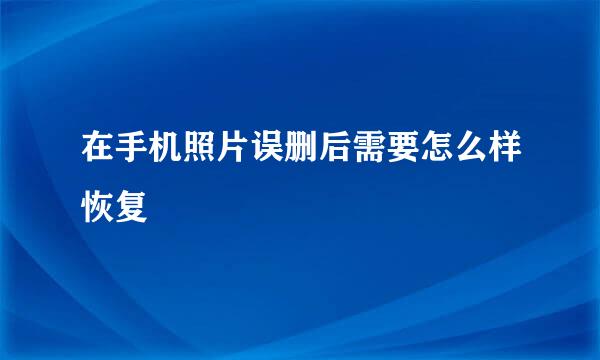 在手机照片误删后需要怎么样恢复