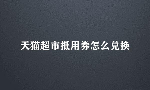 天猫超市抵用券怎么兑换