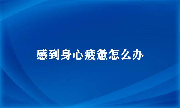 感到身心疲惫怎么办
