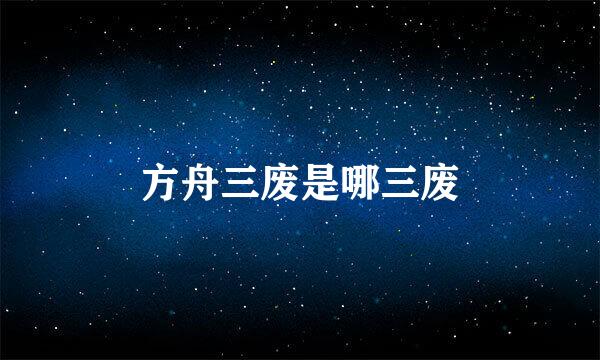方舟三废是哪三废