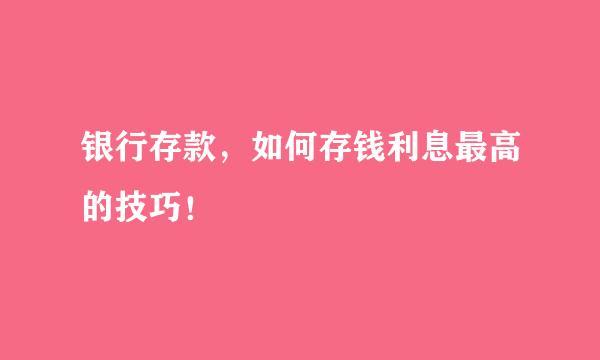 银行存款，如何存钱利息最高的技巧！