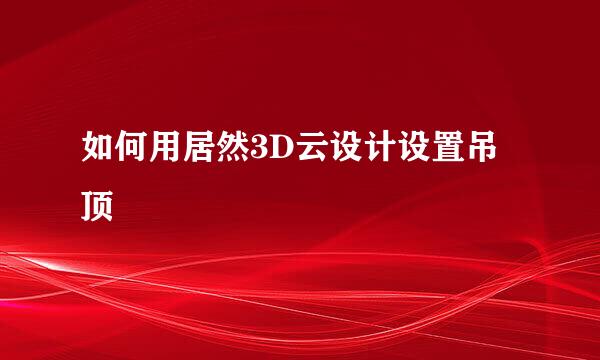 如何用居然3D云设计设置吊顶