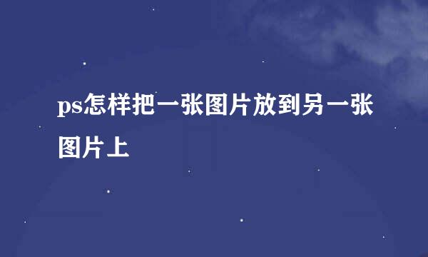 ps怎样把一张图片放到另一张图片上